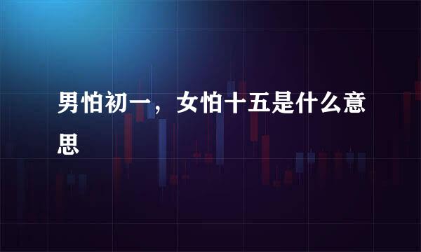 男怕初一，女怕十五是什么意思