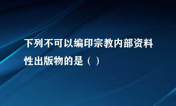 下列不可以编印宗教内部资料性出版物的是（）