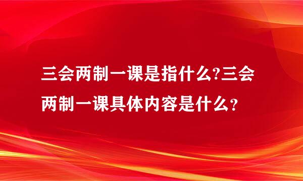 三会两制一课是指什么?三会两制一课具体内容是什么？