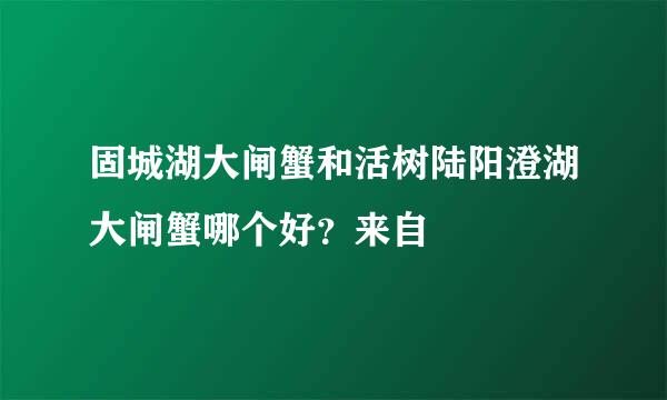 固城湖大闸蟹和活树陆阳澄湖大闸蟹哪个好？来自