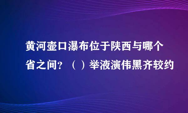 黄河壶口瀑布位于陕西与哪个省之间？（）举液演伟黑齐较约