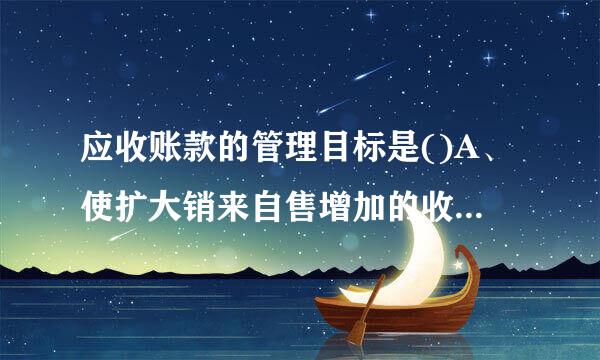 应收账款的管理目标是()A、使扩大销来自售增加的收益大于与之相关的各项费用B、充分发挥应收账款功能C、扩大销售D、降低应收账...