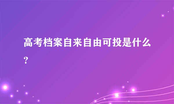 高考档案自来自由可投是什么？