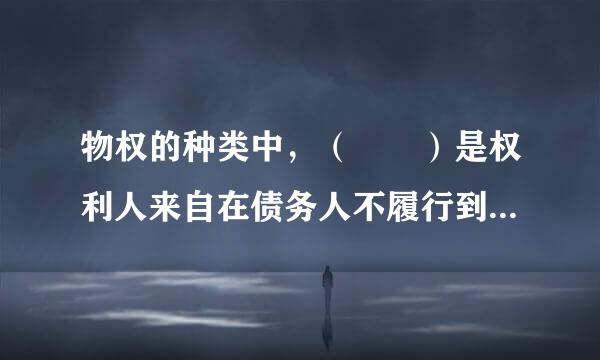 物权的种类中，（  ）是权利人来自在债务人不履行到期债务或者发生当事人约定的实现担保物权的情形，依法享有就担保财产优先受偿的..360问答.
