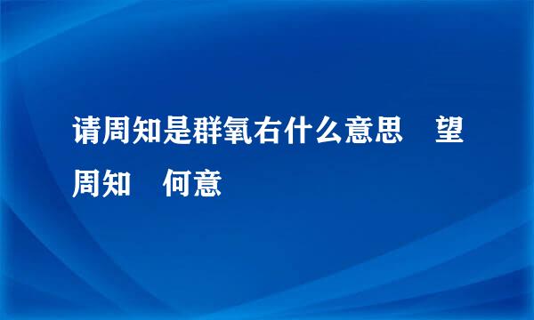 请周知是群氧右什么意思 望周知 何意