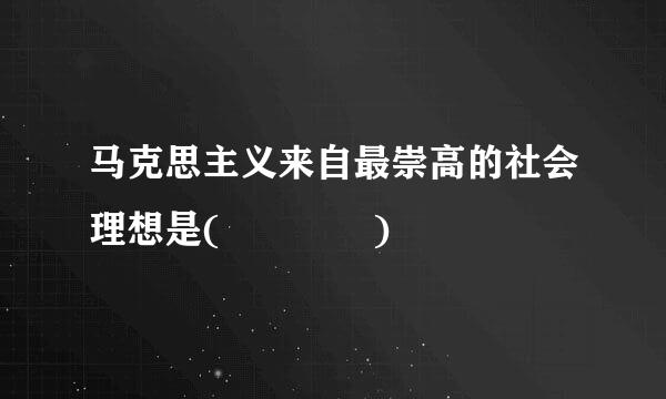 马克思主义来自最崇高的社会理想是(    )