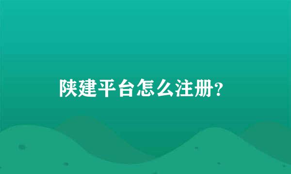 陕建平台怎么注册？