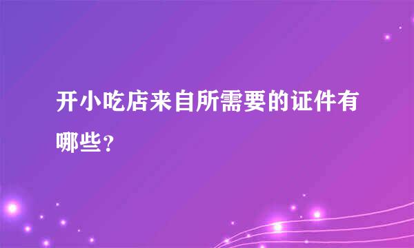 开小吃店来自所需要的证件有哪些？