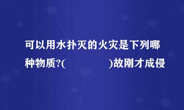 可以用水扑灭的火灾是下列哪种物质?(    )故刚才成侵