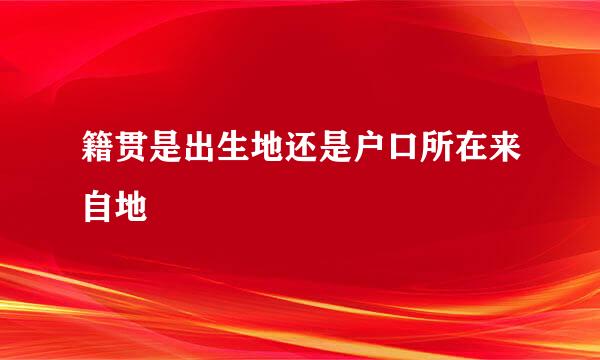 籍贯是出生地还是户口所在来自地
