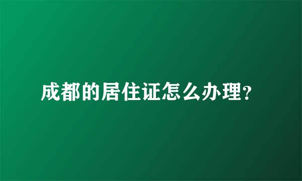 成都的居住证怎么办理？