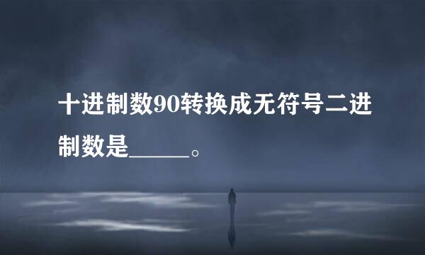十进制数90转换成无符号二进制数是_____。