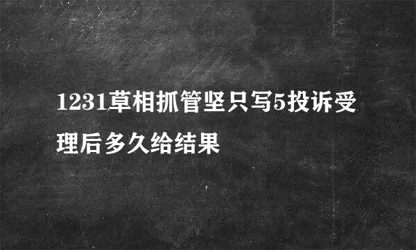 1231草相抓管坚只写5投诉受理后多久给结果