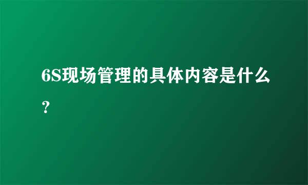 6S现场管理的具体内容是什么？