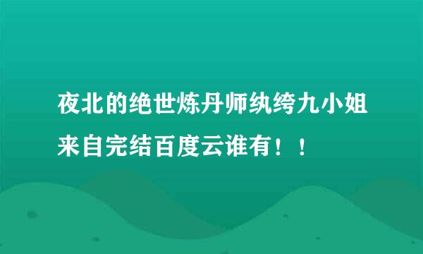 夜北的绝世炼丹师纨绔九小姐来自完结百度云谁有！！
