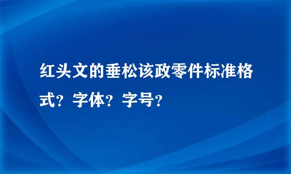 红头文的垂松该政零件标准格式？字体？字号？