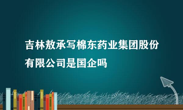 吉林敖承写棉东药业集团股份有限公司是国企吗