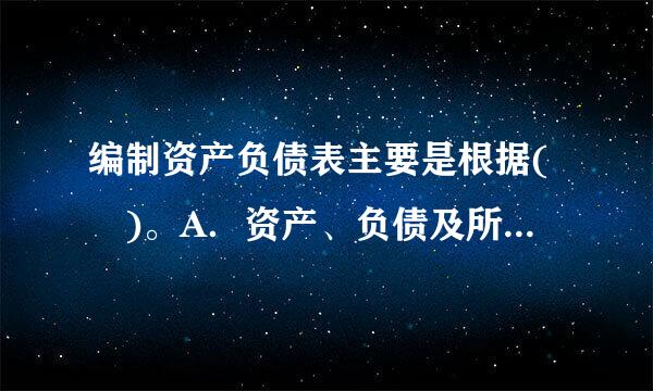 编制资产负债表主要是根据( )。A．资产、负债及所有者权益各账户的本期发生额B．资产、负债及所有温席病雨声们构乡的认者权益账户的期末余额C．...