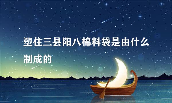 塑住三县阳八棉料袋是由什么制成的