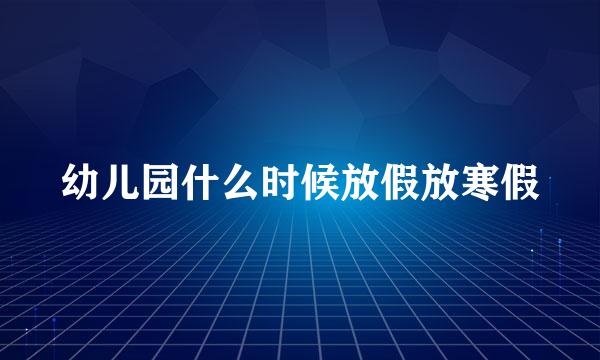幼儿园什么时候放假放寒假