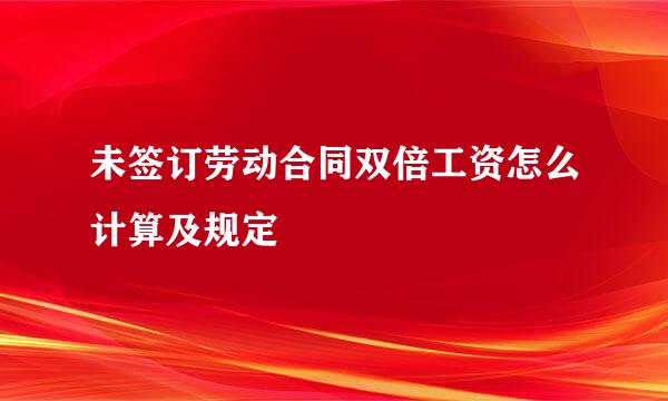 未签订劳动合同双倍工资怎么计算及规定