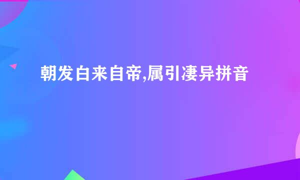 朝发白来自帝,属引凄异拼音
