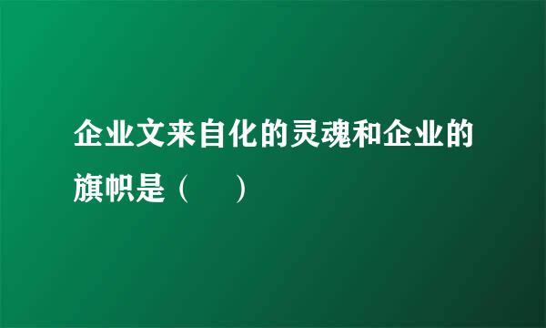企业文来自化的灵魂和企业的旗帜是（ ）
