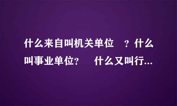什么来自叫机关单位 ？什么叫事业单位？ 什么又叫行政单位？他们怎么区别？