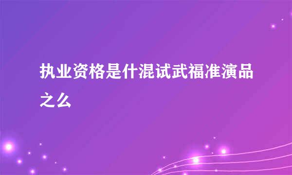 执业资格是什混试武福准演品之么