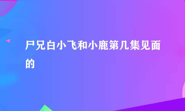 尸兄白小飞和小鹿第几集见面的