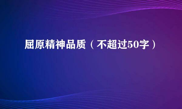 屈原精神品质（不超过50字）