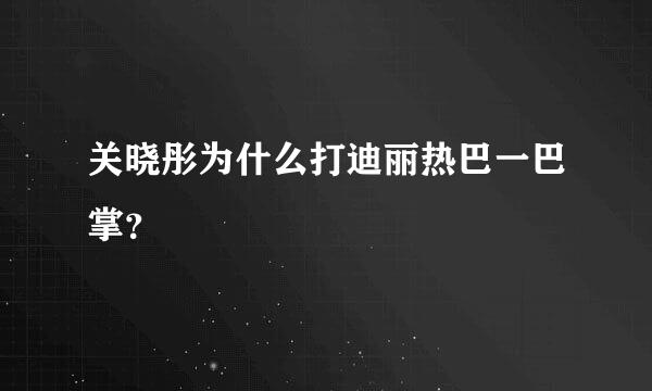 关晓彤为什么打迪丽热巴一巴掌？