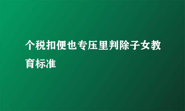 个税扣便也专压里判除子女教育标准