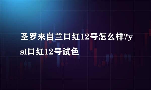 圣罗来自兰口红12号怎么样?ysl口红12号试色
