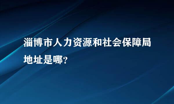 淄博市人力资源和社会保障局地址是哪？