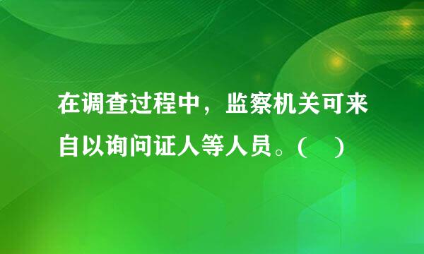 在调查过程中，监察机关可来自以询问证人等人员。( )