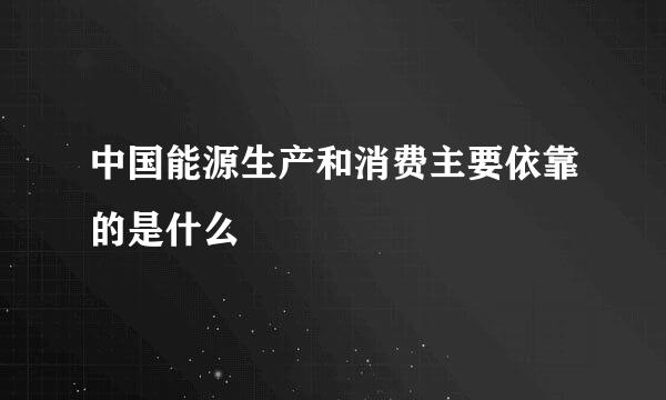 中国能源生产和消费主要依靠的是什么