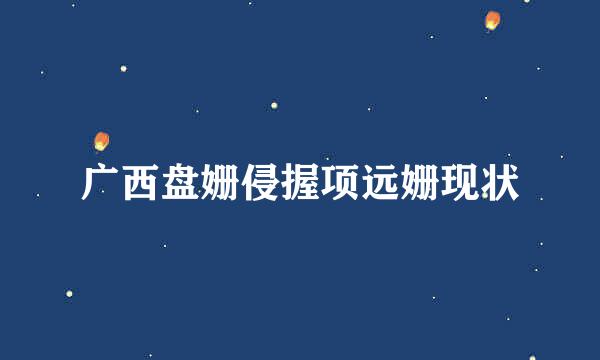 广西盘姗侵握项远姗现状