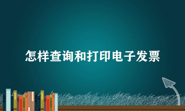 怎样查询和打印电子发票