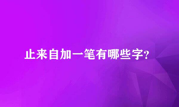 止来自加一笔有哪些字？