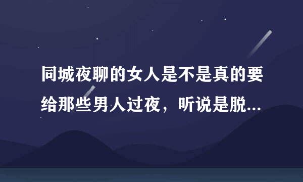 同城夜聊的女人是不是真的要给那些男人过夜，听说是脱了衣服裤子聊天劳硫革袁神占织宽，真的吗