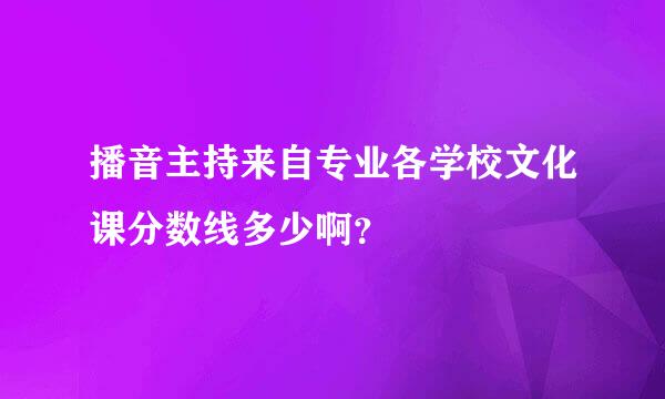 播音主持来自专业各学校文化课分数线多少啊？