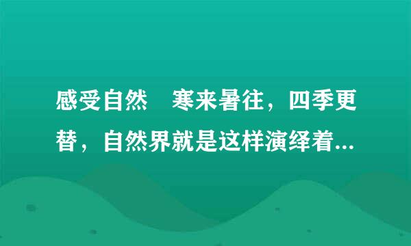 感受自然 寒来暑往，四季更替，自然界就是这样演绎着春夏秋冬的变化，来自周而复始。不经...
