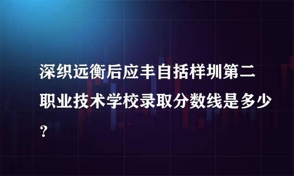深织远衡后应丰自括样圳第二职业技术学校录取分数线是多少？