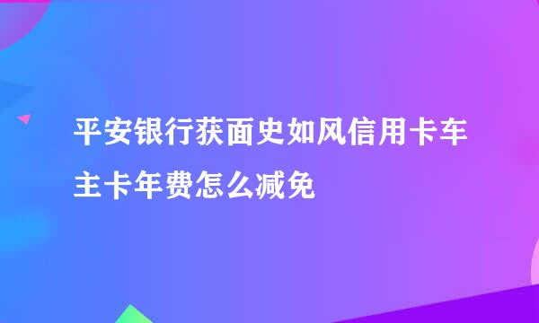 平安银行获面史如风信用卡车主卡年费怎么减免