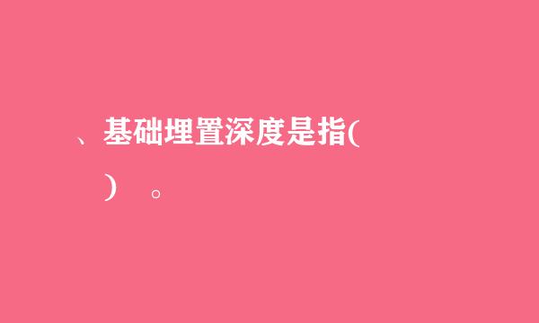 、基础埋置深度是指(    ) 。