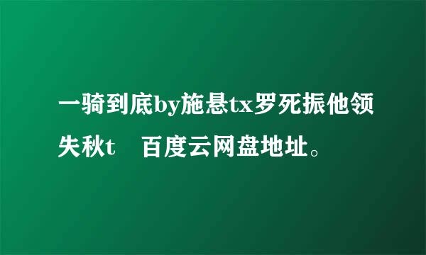 一骑到底by施悬tx罗死振他领失秋t 百度云网盘地址。