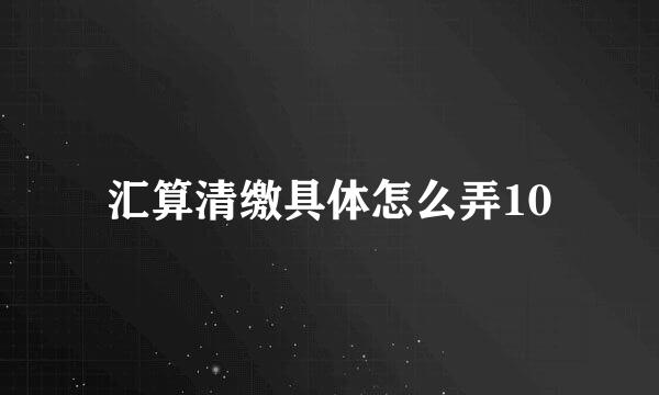 汇算清缴具体怎么弄10