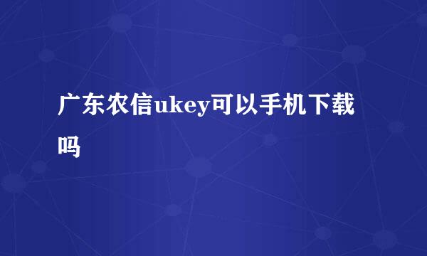 广东农信ukey可以手机下载吗