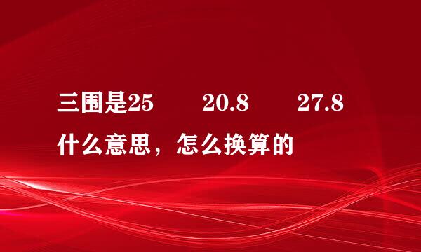 三围是25  20.8  27.8 什么意思，怎么换算的